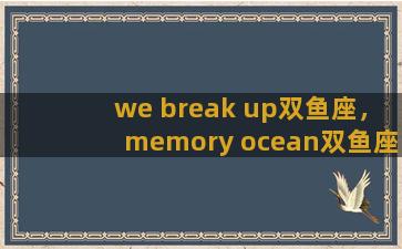 we break up双鱼座，memory ocean双鱼座